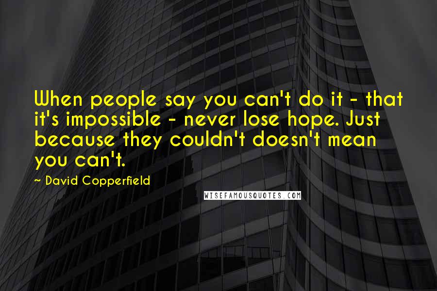 David Copperfield Quotes: When people say you can't do it - that it's impossible - never lose hope. Just because they couldn't doesn't mean you can't.