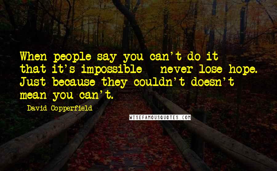 David Copperfield Quotes: When people say you can't do it - that it's impossible - never lose hope. Just because they couldn't doesn't mean you can't.