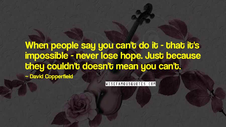 David Copperfield Quotes: When people say you can't do it - that it's impossible - never lose hope. Just because they couldn't doesn't mean you can't.