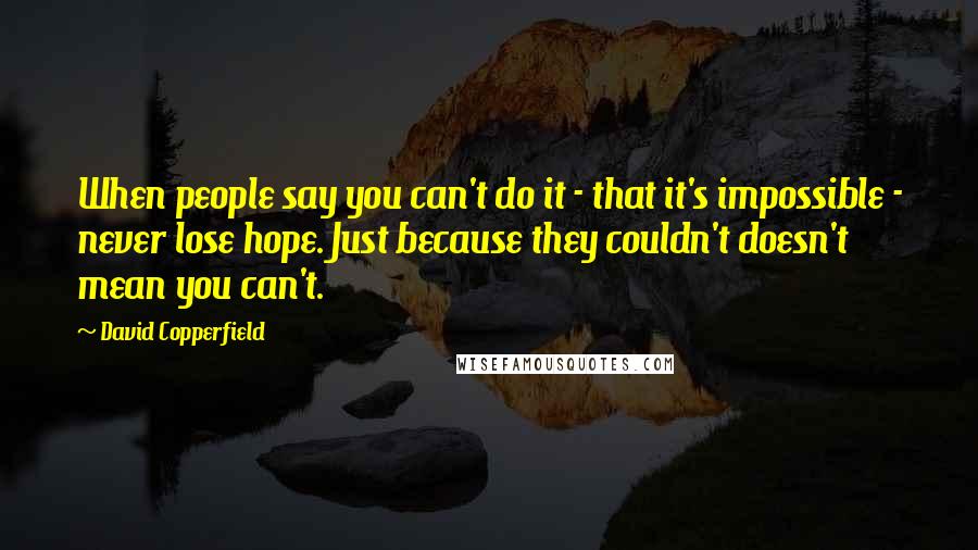 David Copperfield Quotes: When people say you can't do it - that it's impossible - never lose hope. Just because they couldn't doesn't mean you can't.