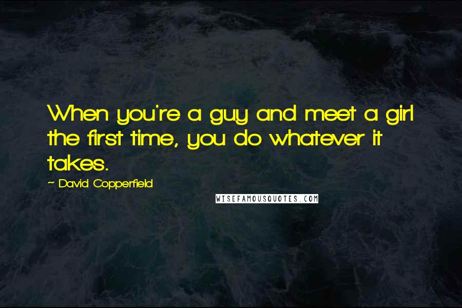 David Copperfield Quotes: When you're a guy and meet a girl the first time, you do whatever it takes.