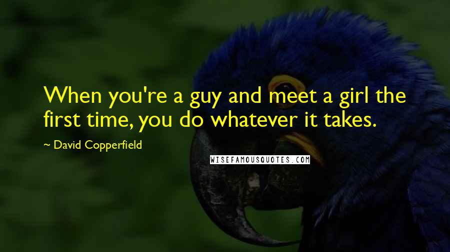 David Copperfield Quotes: When you're a guy and meet a girl the first time, you do whatever it takes.