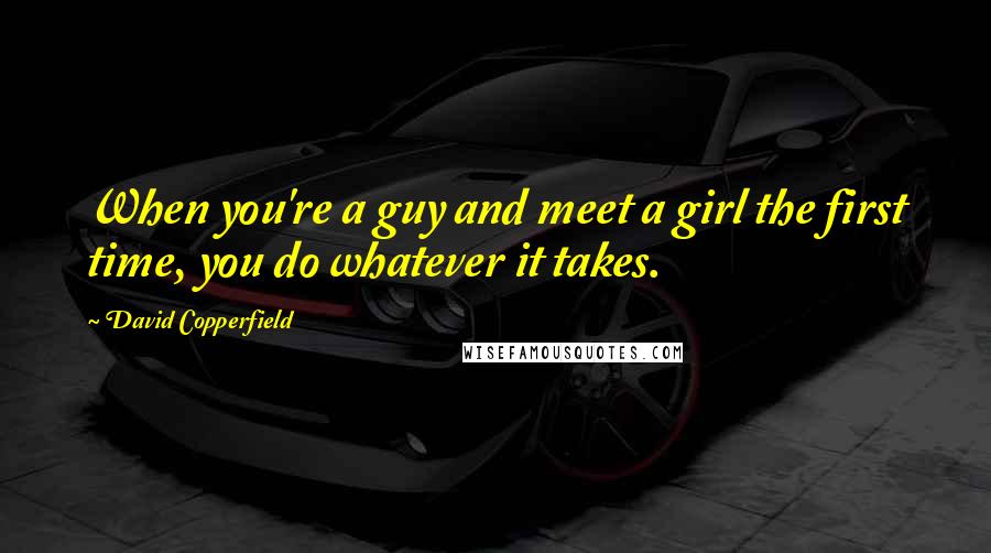 David Copperfield Quotes: When you're a guy and meet a girl the first time, you do whatever it takes.