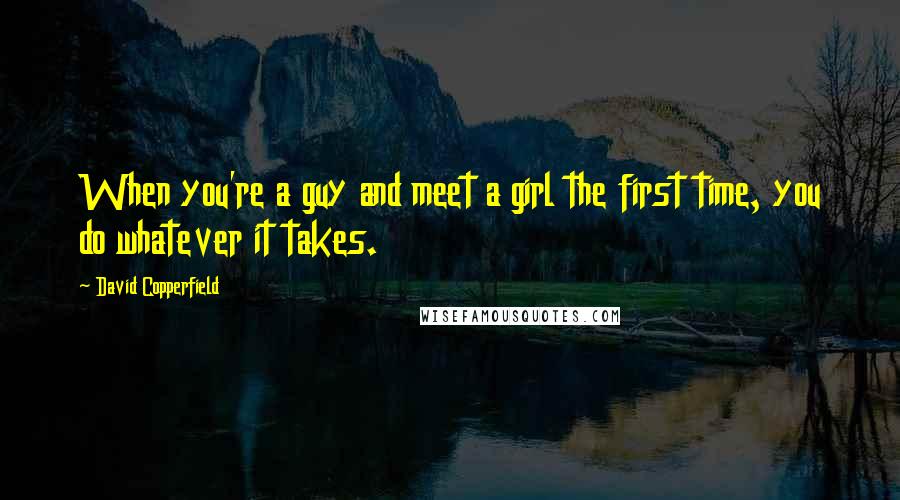 David Copperfield Quotes: When you're a guy and meet a girl the first time, you do whatever it takes.