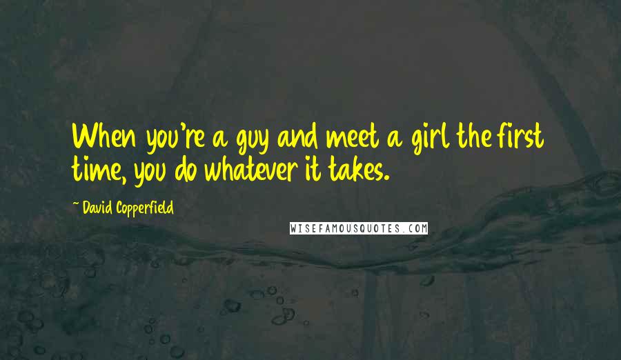 David Copperfield Quotes: When you're a guy and meet a girl the first time, you do whatever it takes.