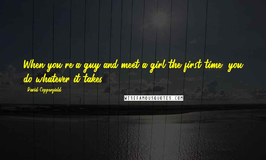 David Copperfield Quotes: When you're a guy and meet a girl the first time, you do whatever it takes.