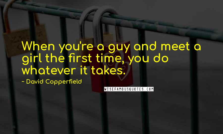 David Copperfield Quotes: When you're a guy and meet a girl the first time, you do whatever it takes.