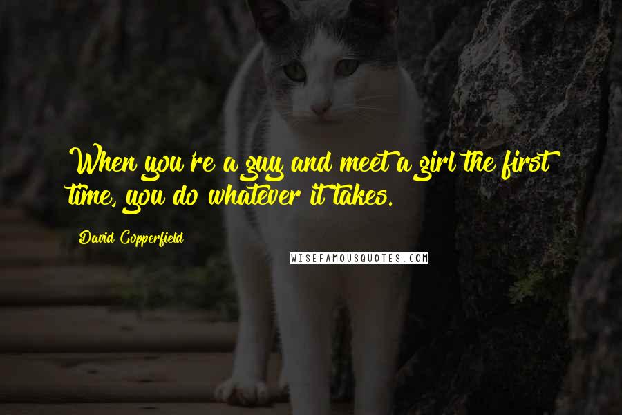 David Copperfield Quotes: When you're a guy and meet a girl the first time, you do whatever it takes.