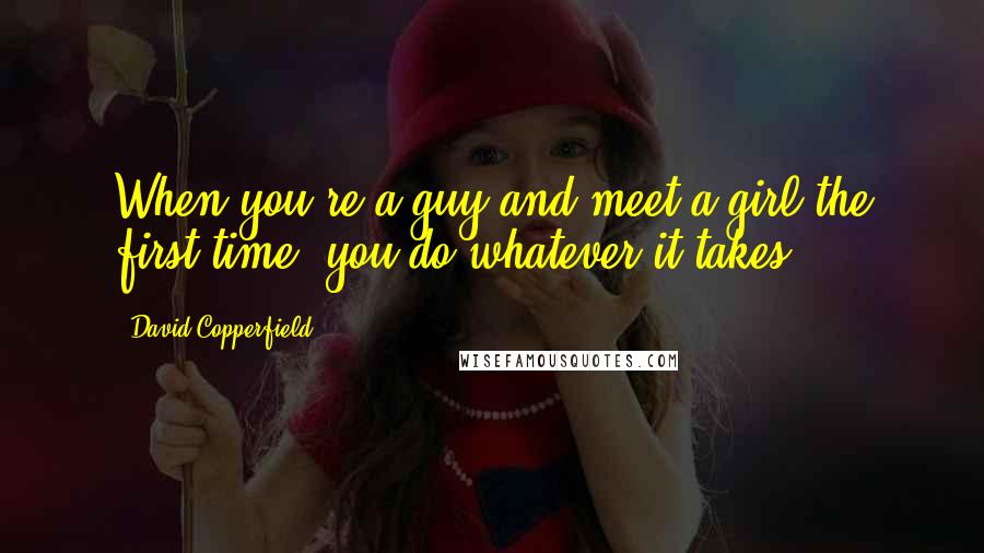 David Copperfield Quotes: When you're a guy and meet a girl the first time, you do whatever it takes.