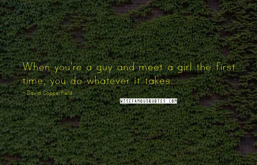 David Copperfield Quotes: When you're a guy and meet a girl the first time, you do whatever it takes.