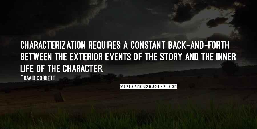 David Corbett Quotes: Characterization requires a constant back-and-forth between the exterior events of the story and the inner life of the character.