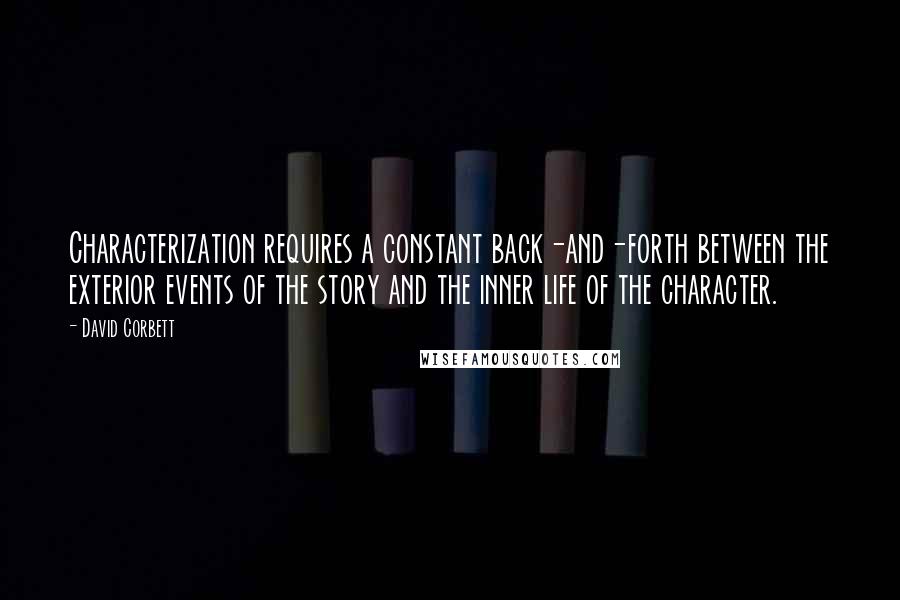 David Corbett Quotes: Characterization requires a constant back-and-forth between the exterior events of the story and the inner life of the character.