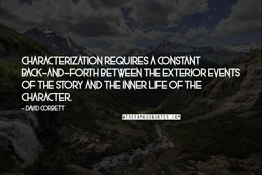 David Corbett Quotes: Characterization requires a constant back-and-forth between the exterior events of the story and the inner life of the character.