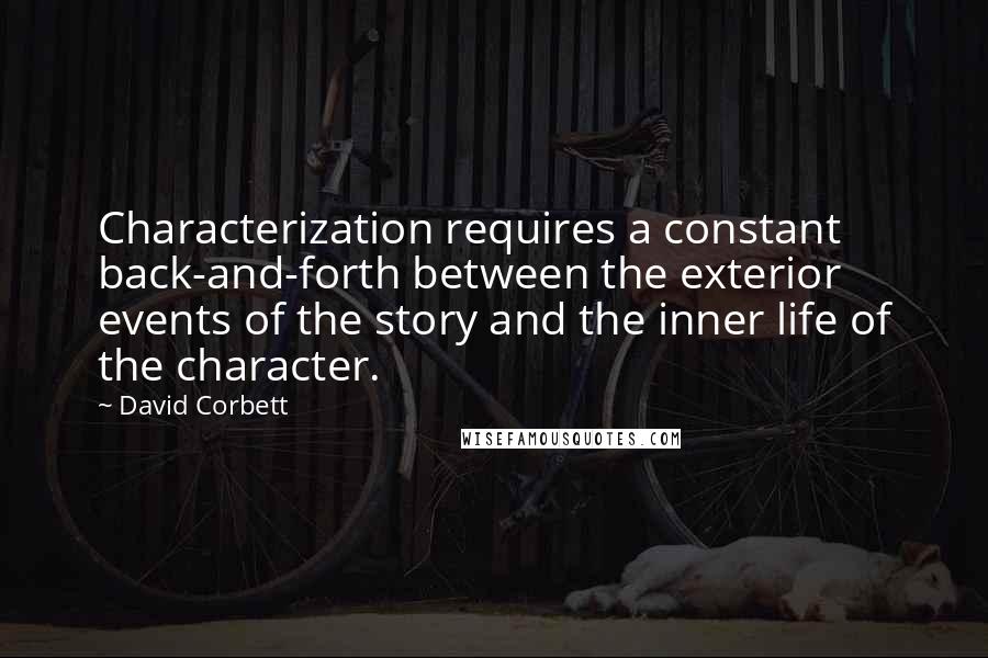 David Corbett Quotes: Characterization requires a constant back-and-forth between the exterior events of the story and the inner life of the character.
