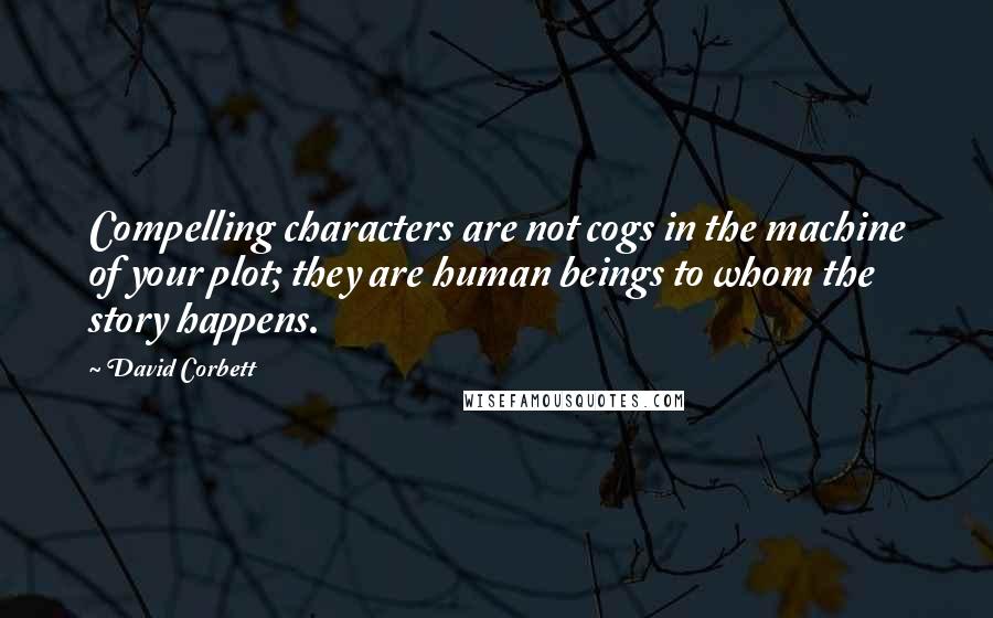 David Corbett Quotes: Compelling characters are not cogs in the machine of your plot; they are human beings to whom the story happens.