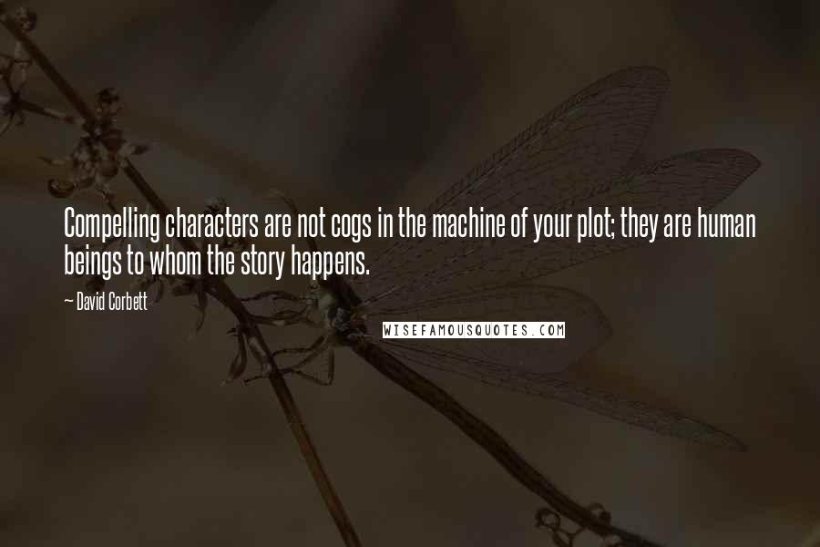 David Corbett Quotes: Compelling characters are not cogs in the machine of your plot; they are human beings to whom the story happens.