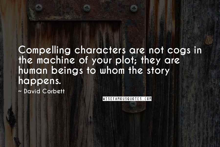 David Corbett Quotes: Compelling characters are not cogs in the machine of your plot; they are human beings to whom the story happens.