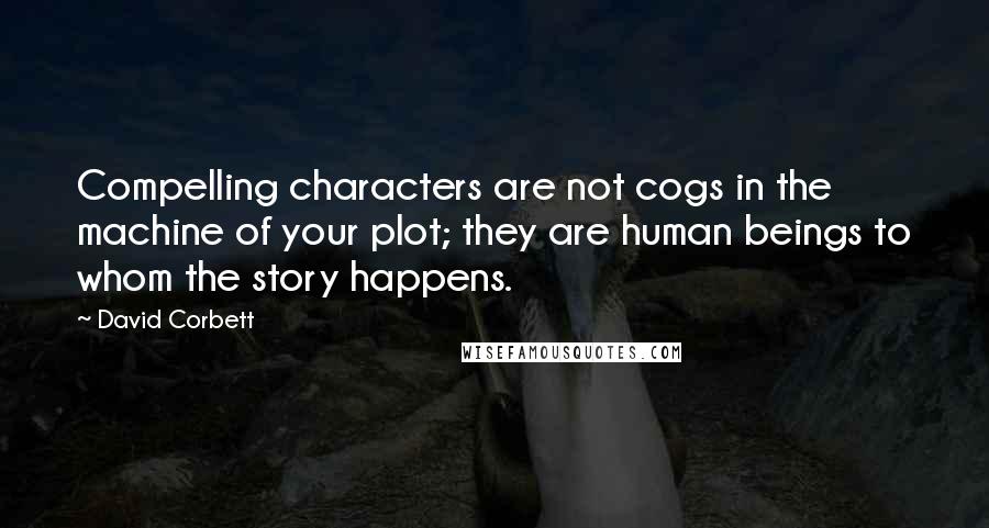 David Corbett Quotes: Compelling characters are not cogs in the machine of your plot; they are human beings to whom the story happens.