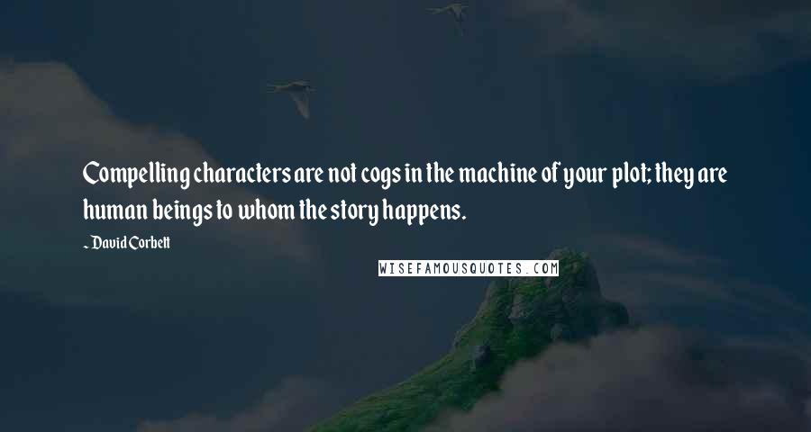 David Corbett Quotes: Compelling characters are not cogs in the machine of your plot; they are human beings to whom the story happens.