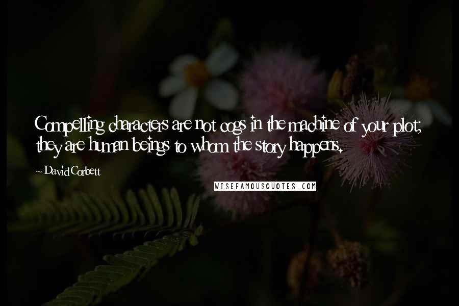 David Corbett Quotes: Compelling characters are not cogs in the machine of your plot; they are human beings to whom the story happens.