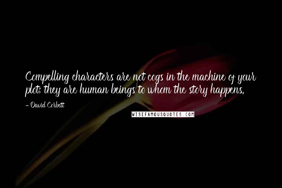 David Corbett Quotes: Compelling characters are not cogs in the machine of your plot; they are human beings to whom the story happens.