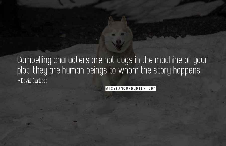 David Corbett Quotes: Compelling characters are not cogs in the machine of your plot; they are human beings to whom the story happens.