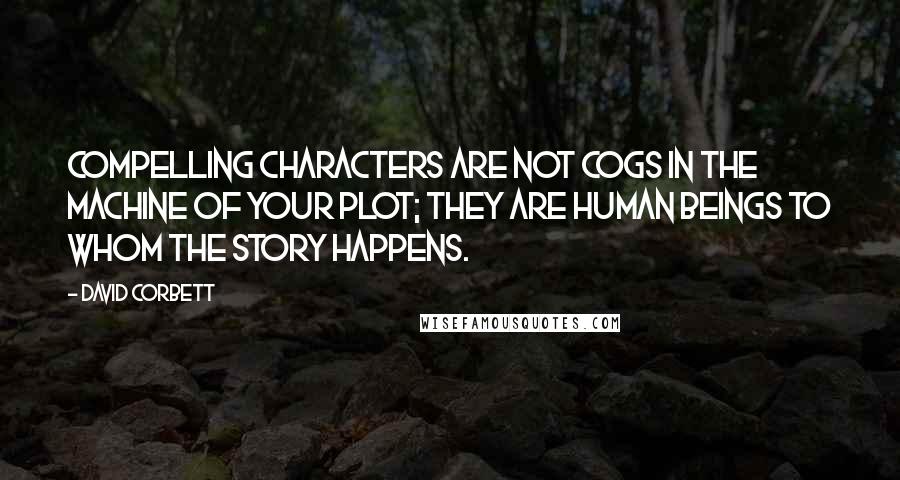 David Corbett Quotes: Compelling characters are not cogs in the machine of your plot; they are human beings to whom the story happens.