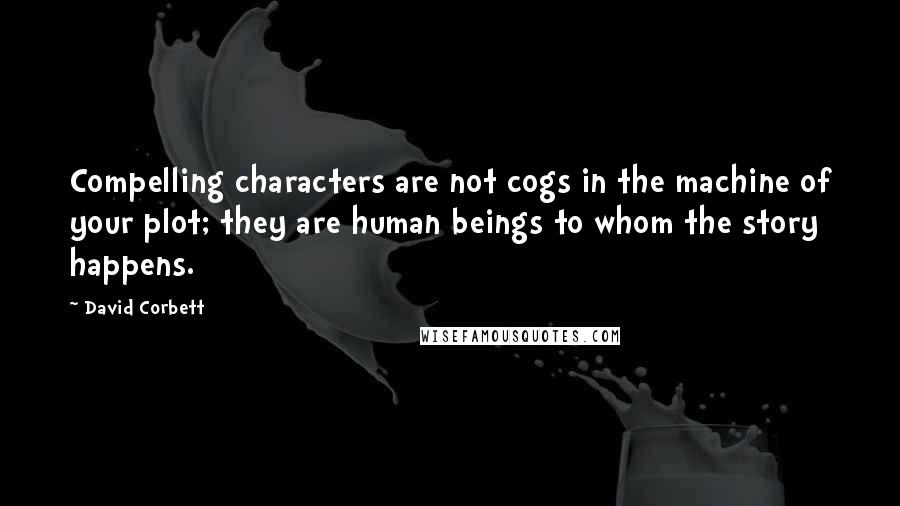 David Corbett Quotes: Compelling characters are not cogs in the machine of your plot; they are human beings to whom the story happens.