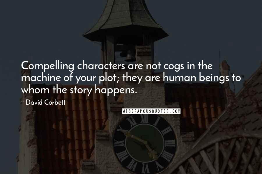 David Corbett Quotes: Compelling characters are not cogs in the machine of your plot; they are human beings to whom the story happens.