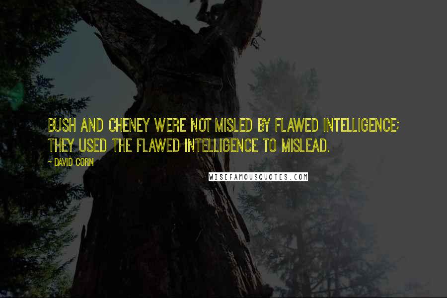 David Corn Quotes: Bush and Cheney were not misled by flawed intelligence; they used the flawed intelligence to mislead.