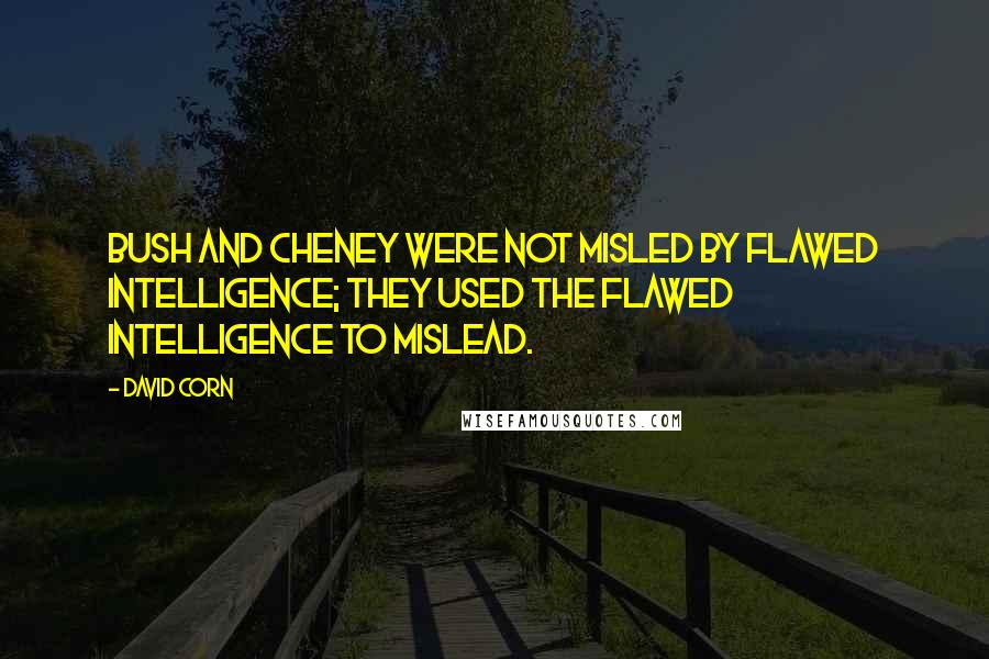 David Corn Quotes: Bush and Cheney were not misled by flawed intelligence; they used the flawed intelligence to mislead.