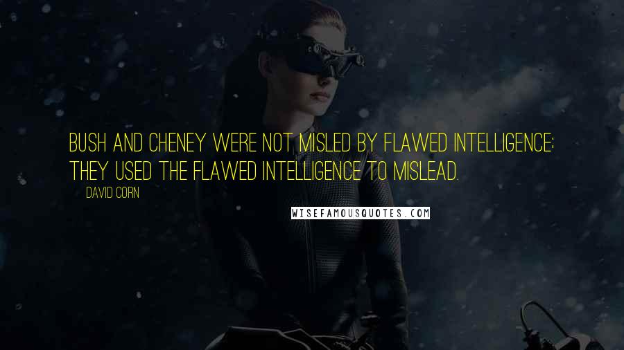 David Corn Quotes: Bush and Cheney were not misled by flawed intelligence; they used the flawed intelligence to mislead.