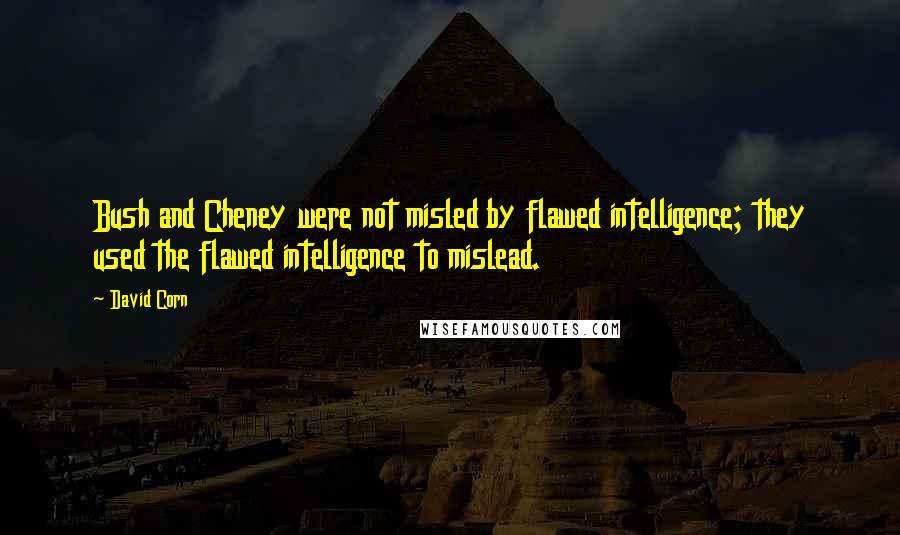 David Corn Quotes: Bush and Cheney were not misled by flawed intelligence; they used the flawed intelligence to mislead.