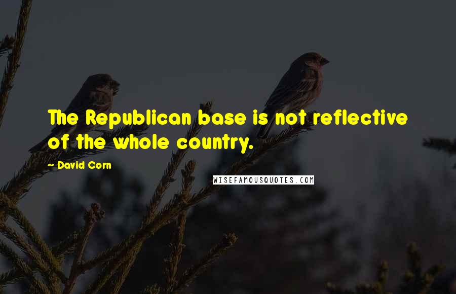 David Corn Quotes: The Republican base is not reflective of the whole country.