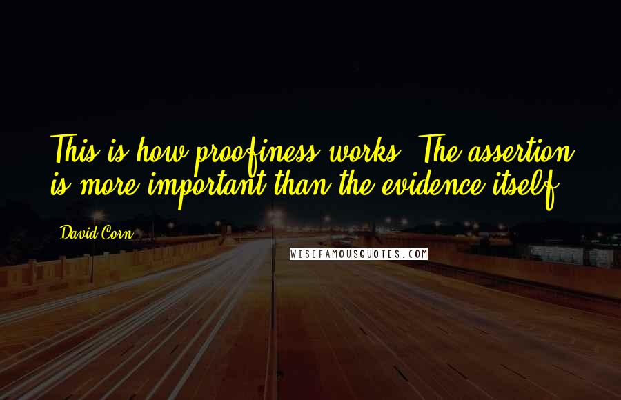 David Corn Quotes: This is how proofiness works. The assertion is more important than the evidence itself.