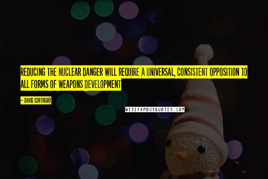 David Cortright Quotes: Reducing the nuclear danger will require a universal, consistent opposition to all forms of weapons development