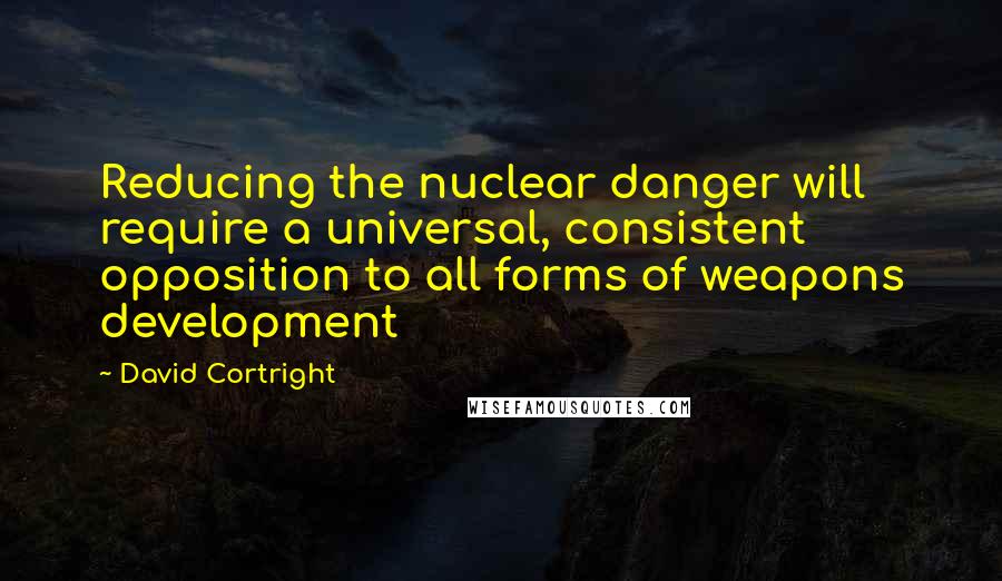 David Cortright Quotes: Reducing the nuclear danger will require a universal, consistent opposition to all forms of weapons development