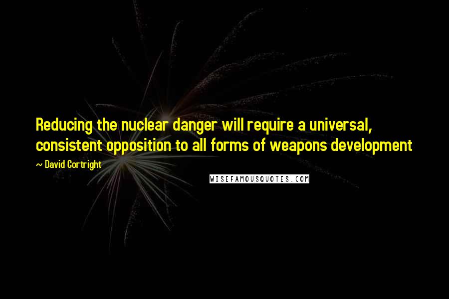 David Cortright Quotes: Reducing the nuclear danger will require a universal, consistent opposition to all forms of weapons development