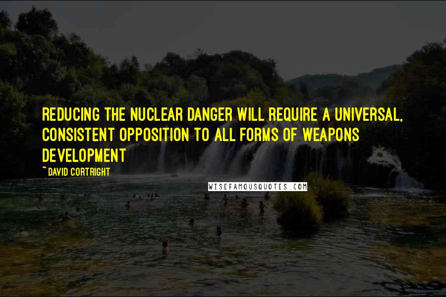 David Cortright Quotes: Reducing the nuclear danger will require a universal, consistent opposition to all forms of weapons development