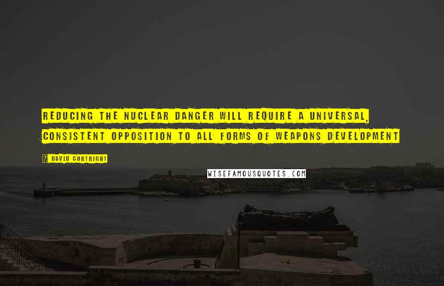 David Cortright Quotes: Reducing the nuclear danger will require a universal, consistent opposition to all forms of weapons development