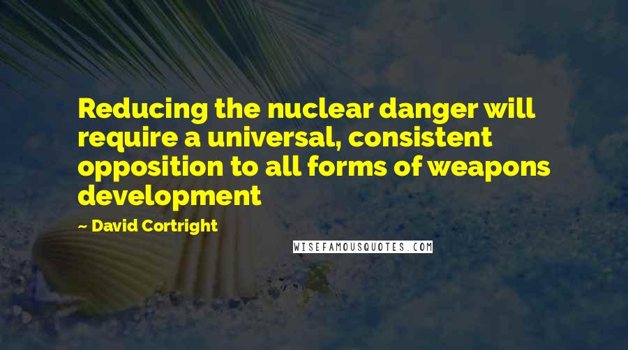 David Cortright Quotes: Reducing the nuclear danger will require a universal, consistent opposition to all forms of weapons development