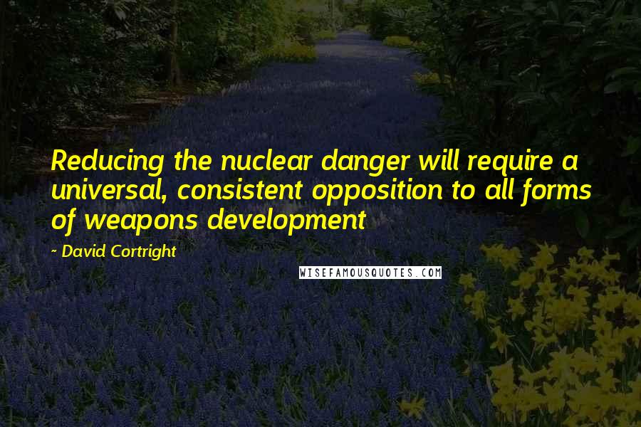 David Cortright Quotes: Reducing the nuclear danger will require a universal, consistent opposition to all forms of weapons development