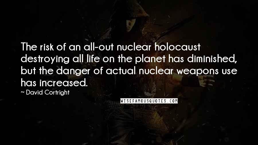 David Cortright Quotes: The risk of an all-out nuclear holocaust destroying all life on the planet has diminished, but the danger of actual nuclear weapons use has increased.