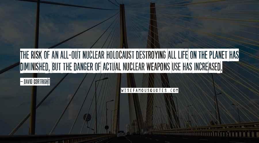 David Cortright Quotes: The risk of an all-out nuclear holocaust destroying all life on the planet has diminished, but the danger of actual nuclear weapons use has increased.