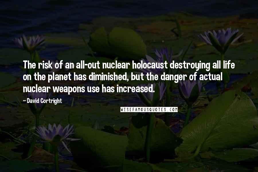 David Cortright Quotes: The risk of an all-out nuclear holocaust destroying all life on the planet has diminished, but the danger of actual nuclear weapons use has increased.