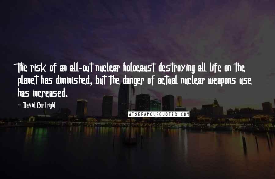 David Cortright Quotes: The risk of an all-out nuclear holocaust destroying all life on the planet has diminished, but the danger of actual nuclear weapons use has increased.