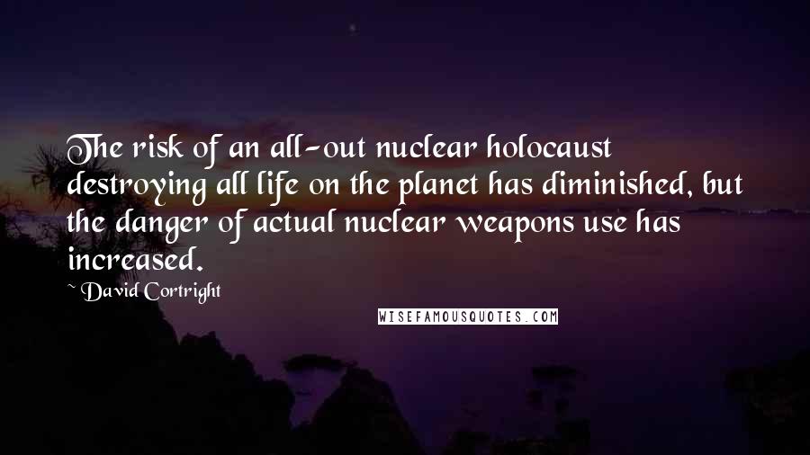 David Cortright Quotes: The risk of an all-out nuclear holocaust destroying all life on the planet has diminished, but the danger of actual nuclear weapons use has increased.