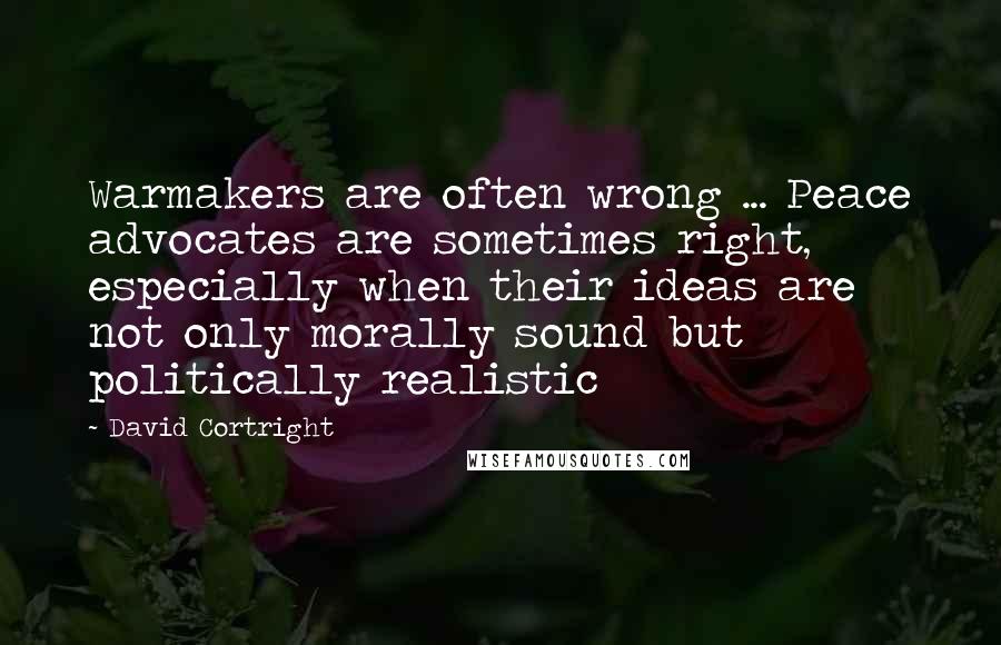 David Cortright Quotes: Warmakers are often wrong ... Peace advocates are sometimes right, especially when their ideas are not only morally sound but politically realistic