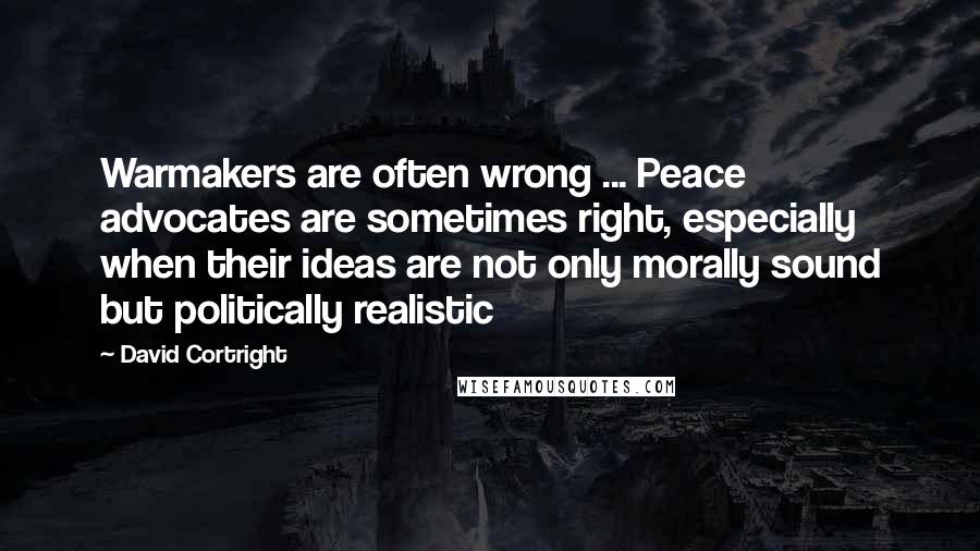 David Cortright Quotes: Warmakers are often wrong ... Peace advocates are sometimes right, especially when their ideas are not only morally sound but politically realistic