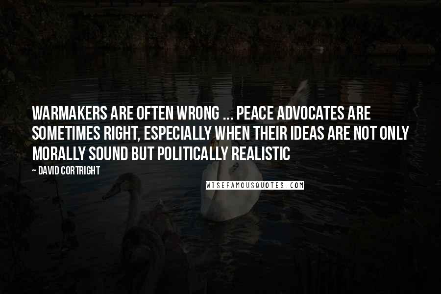 David Cortright Quotes: Warmakers are often wrong ... Peace advocates are sometimes right, especially when their ideas are not only morally sound but politically realistic
